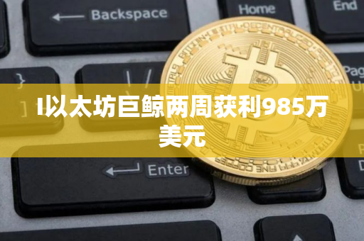 I以太坊巨鲸两周获利985万美元 I以太坊巨鲸两周获利985万美元