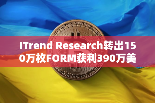 ITrend Research转出150万枚FORM获利390万美元 ITrend Research转出150万枚FORM获利390万美元