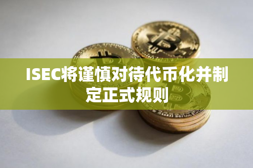 ISEC将谨慎对待代币化并制定正式规则