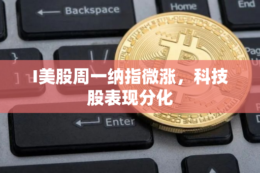 I美股周一纳指微涨,科技股表现分化 I美股周一纳指微涨,科技股表现分化