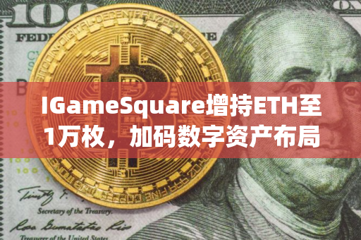 IGameSquare增持ETH至1万枚，加码数字资产布局