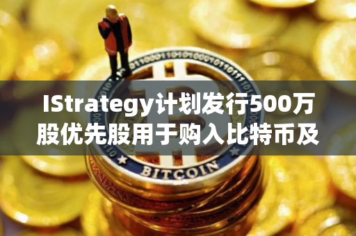 IStrategy计划发行500万股优先股用于购入比特币及营运资金