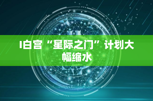 I白宫“星际之门”计划大幅缩水