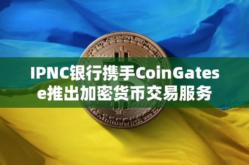 IPNC银行携手CoinGatese推出加密货币交易服务