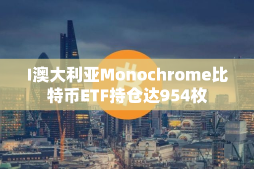 I澳大利亚Monochrome比特币ETF持仓达954枚