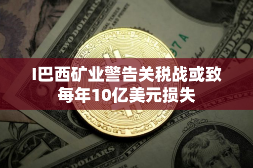 I巴西矿业警告关税战或致每年10亿美元损失