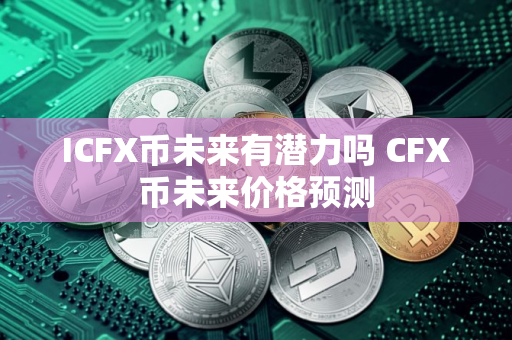 ICFX币未来有潜力吗 CFX币未来价格预测 ICFX币未来有潜力吗 CFX币未来价格预测