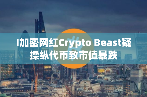 I加密网红Crypto Beast疑操纵代币致市值暴跌