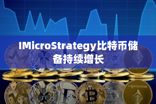 IMicroStrategy比特币储备持续增长