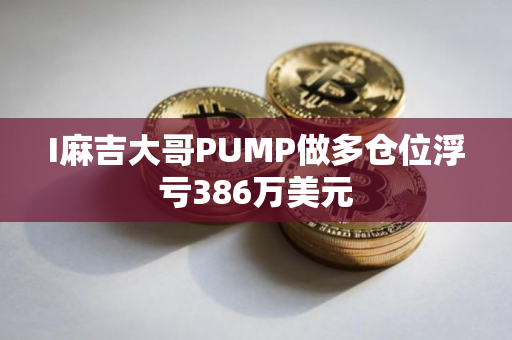 I麻吉大哥PUMP做多仓位浮亏386万美元
