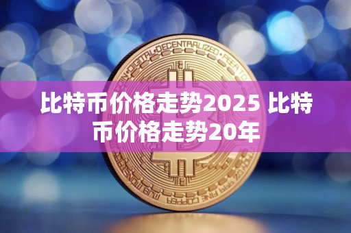 比特币价格走势2025 比特币价格走势20年 比特币价格走势2025 比特币价格走势20年
