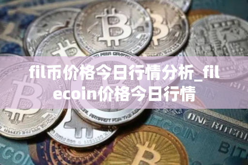 fil币价格今日行情分析_filecoin价格今日行情