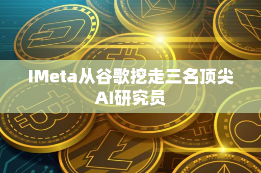 IMeta从谷歌挖走三名顶尖AI研究员