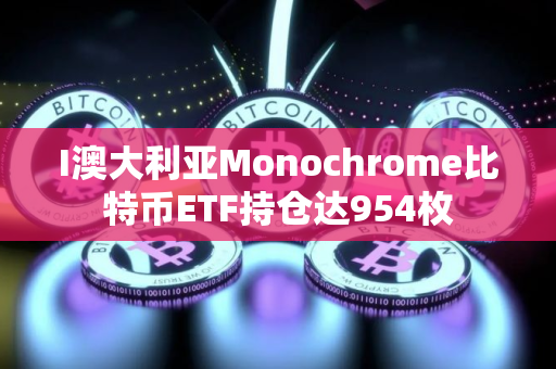 I澳大利亚Monochrome比特币ETF持仓达954枚