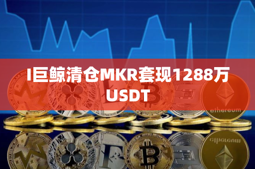 I巨鲸清仓MKR套现1288万USDT