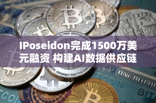 IPoseidon完成1500万美元融资 构建AI数据供应链