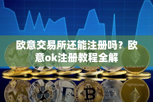 欧意交易所还能注册吗？欧意ok注册教程全解