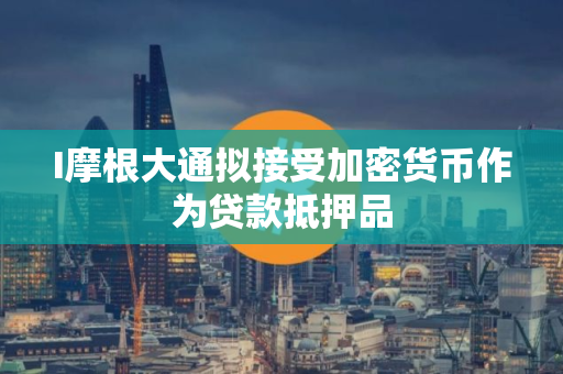 I摩根大通拟接受加密货币作为贷款抵押品 I摩根大通拟接受加密货币作为贷款抵押品