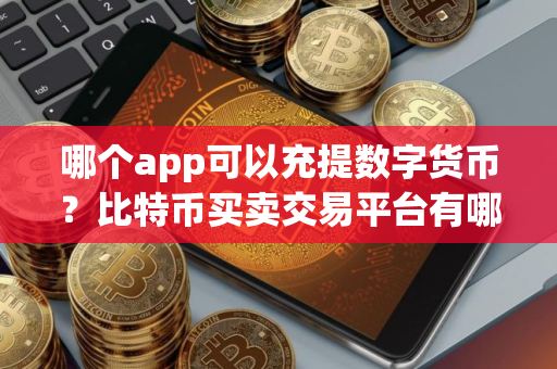 哪个app可以充提数字货币？比特币买卖交易平台有哪些？