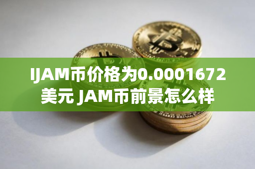 IJAM币价格为0.0001672美元 JAM币前景怎么样 IJAM币价格为0.0001672美元 JAM币前景怎么样