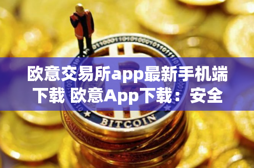 欧意交易所app最新手机端下载 欧意App下载：安全便捷的数字资产交易