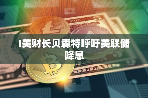 I美财长贝森特呼吁美联储降息