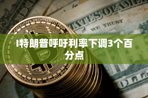 I特朗普呼吁利率下调3个百分点