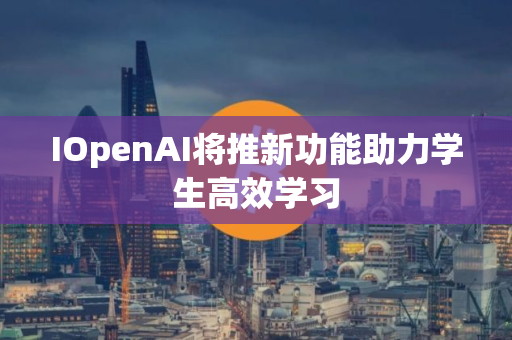 IOpenAI将推新功能助力学生高效学习