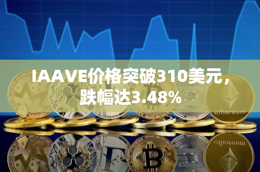 IAAVE价格突破310美元，跌幅达3.48%