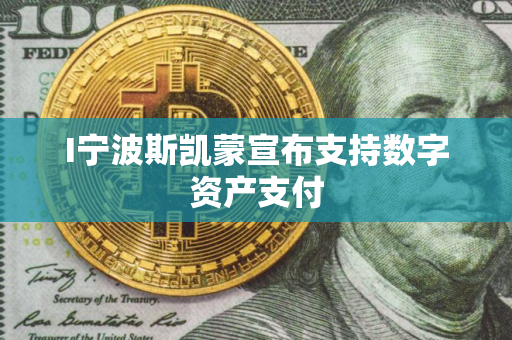 I宁波斯凯蒙宣布支持数字资产支付 I宁波斯凯蒙宣布支持数字资产支付