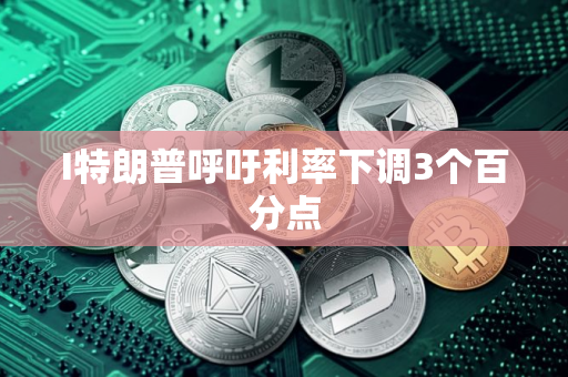 I特朗普呼吁利率下调3个百分点