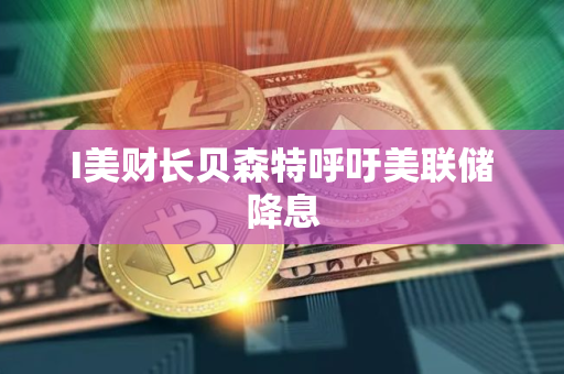 I美财长贝森特呼吁美联储降息