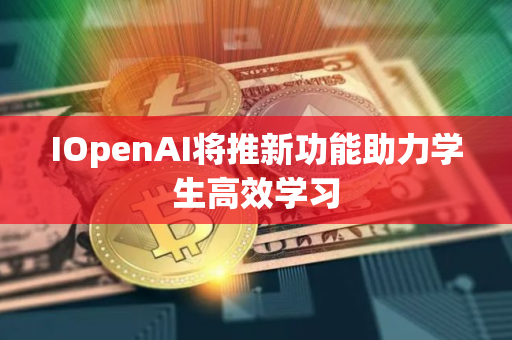 IOpenAI将推新功能助力学生高效学习