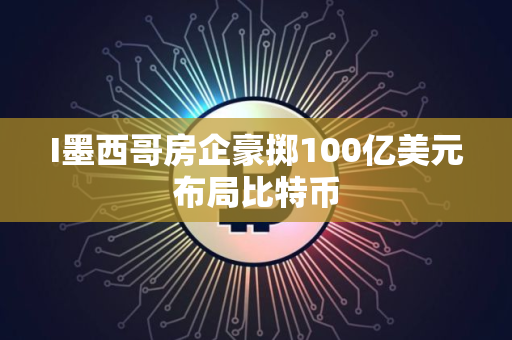 I墨西哥房企豪掷100亿美元布局比特币