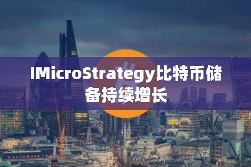 IMicroStrategy比特币储备持续增长