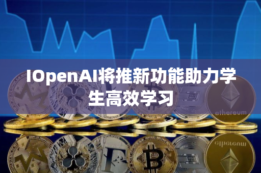 IOpenAI将推新功能助力学生高效学习