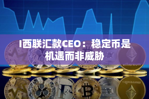 I西联汇款CEO：稳定币是机遇而非威胁