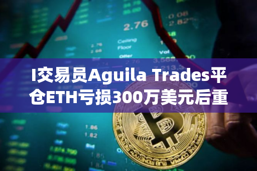 I交易员Aguila Trades平仓ETH亏损300万美元后重仓做多BTC