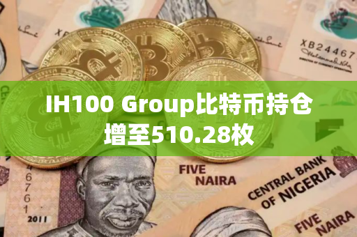 IH100 Group比特币持仓增至510.28枚 IH100 Group比特币持仓增至510.28枚