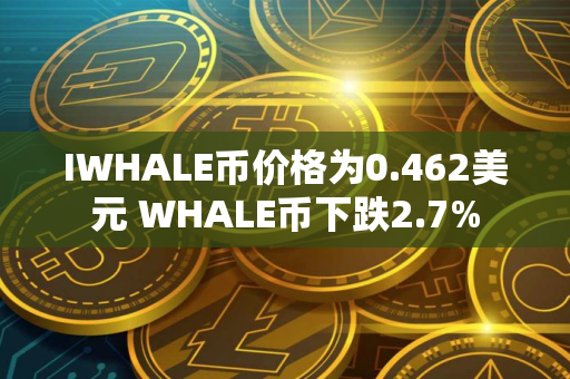 IWHALE币价格为0.462美元 WHALE币下跌2.7%