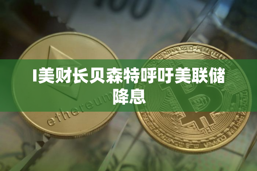 I美财长贝森特呼吁美联储降息
