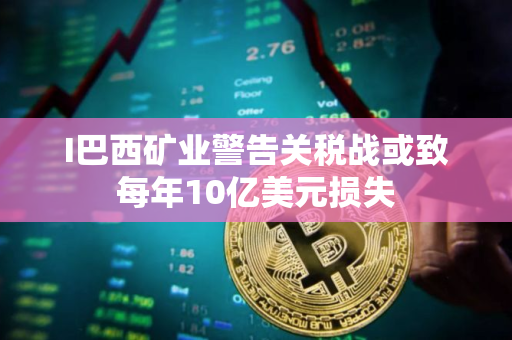 I巴西矿业警告关税战或致每年10亿美元损失