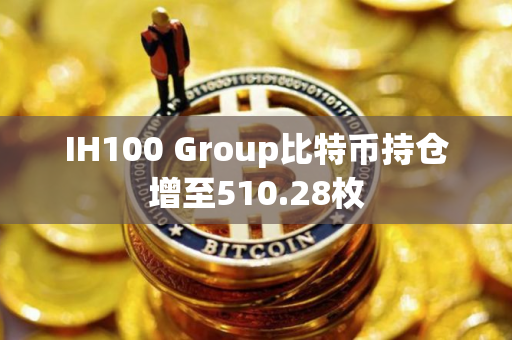 IH100 Group比特币持仓增至510.28枚
