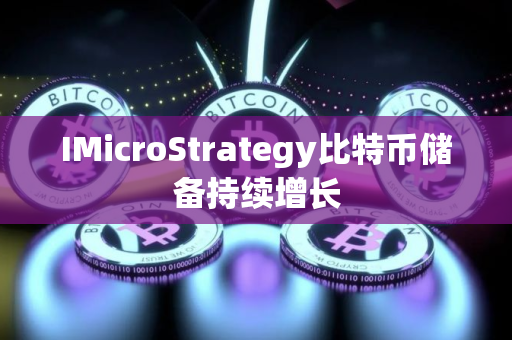 IMicroStrategy比特币储备持续增长