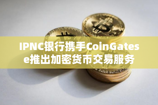 IPNC银行携手CoinGatese推出加密货币交易服务
