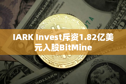 IARK Invest斥资1.82亿美元入股BitMine