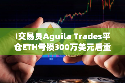 I交易员Aguila Trades平仓ETH亏损300万美元后重仓做多BTC