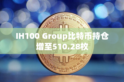 IH100 Group比特币持仓增至510.28枚