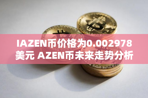IAZEN币价格为0.002978美元 AZEN币未来走势分析 IAZEN币价格为0.002978美元 AZEN币未来走势分析