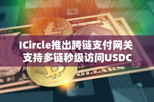 ICircle推出跨链支付网关 支持多链秒级访问USDC